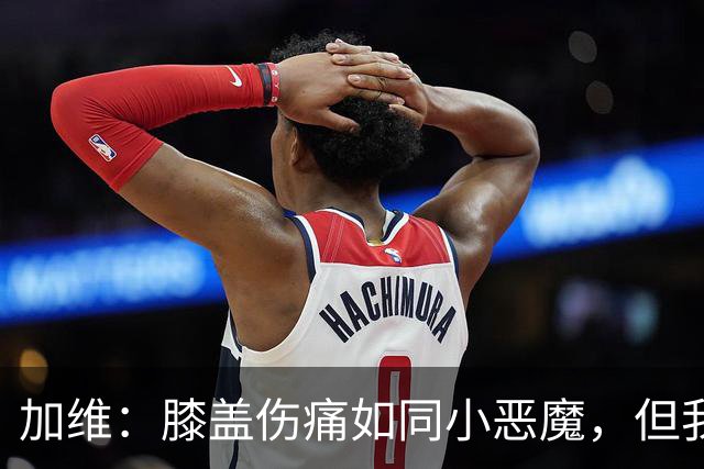 加维：膝盖伤痛如同小恶魔，但我会以最好的状态回归！