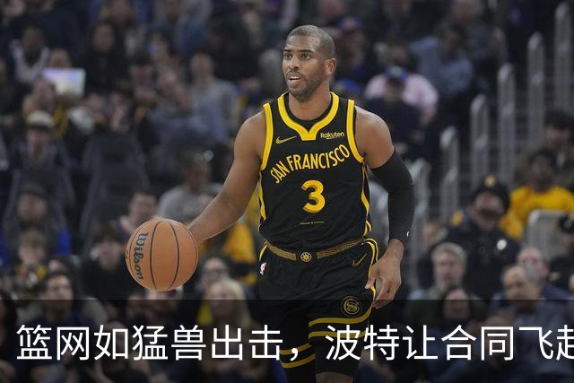篮网如猛兽出击，波特让合同飞起来！